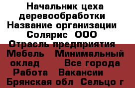 Начальник цеха деревообработки › Название организации ­ Солярис, ООО › Отрасль предприятия ­ Мебель › Минимальный оклад ­ 1 - Все города Работа » Вакансии   . Брянская обл.,Сельцо г.